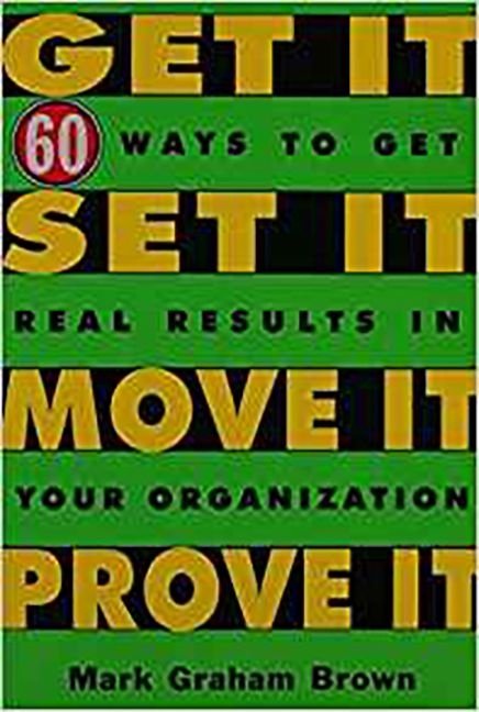 Get It - Set It - Move It - Prove It: 60 Ways To Get Real Results In Your Organization